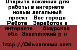 Открыта вакансия для работы в интернете, новый легальный проект - Все города Работа » Заработок в интернете   . Амурская обл.,Завитинский р-н